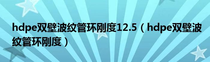 hdpe双壁波纹管环刚度12.5(hdpe双壁波纹管环刚度)