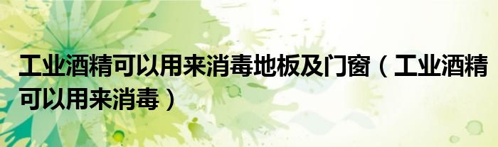 工业酒精可以用来消毒地板及门窗(工业酒精可以用来消毒)