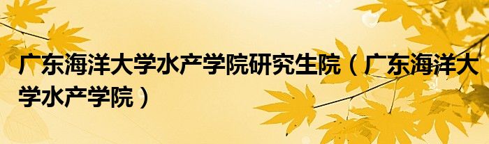 广东海洋大学水产学院研究生院(广东海洋大学水产学院)