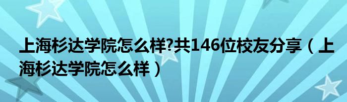 上海杉达学院怎么样?共146位校友分享（上海杉达学院怎么样）