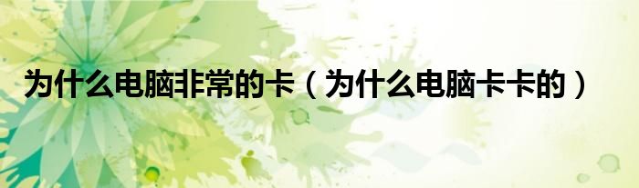 为什么电脑非常的卡(为什么电脑卡卡的)