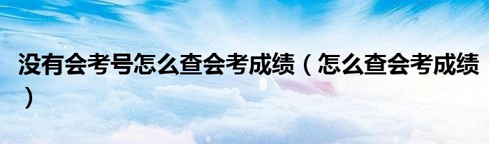 没有会考号怎么查会考成绩(怎么查会考成绩)