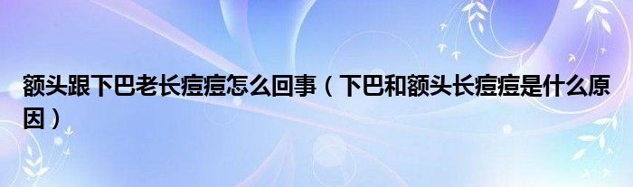 额头跟下巴老长痘痘怎么回事(下巴和额头长痘痘是什么原因)