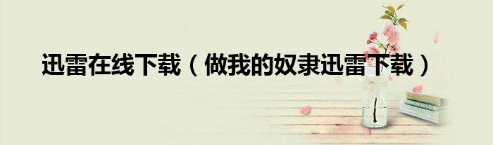 迅雷在线下载(做我的奴隶迅雷下载)