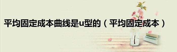 平均固定成本曲线是u型的(平均固定成本)
