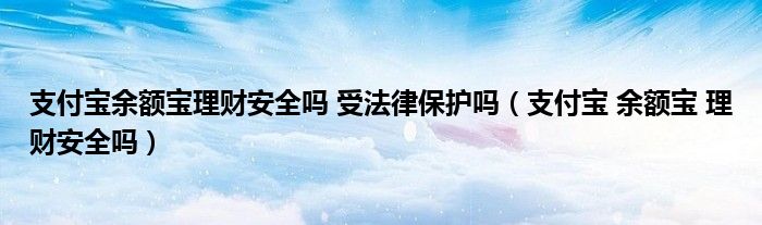 支付宝余额宝理财安全吗 受法律保护吗(支付宝 余额宝 理财安全吗)