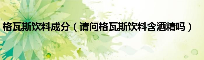 格瓦斯饮料成分(请问格瓦斯饮料含酒精吗)