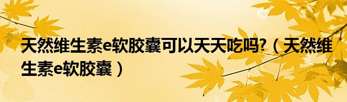 天然维生素e软胶囊可以天天吃吗?(天然维生素e软胶囊)