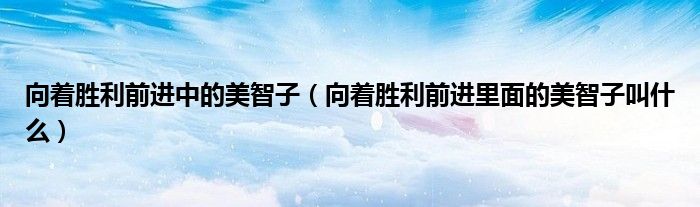 向着胜利前进中的美智子(向着胜利前进里面的美智子叫什么)