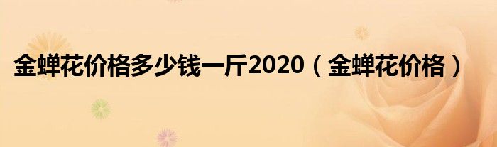 金蝉花价格多少钱一斤2020(金蝉花价格)