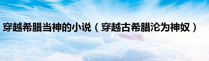 穿越希腊当神的小说(穿越古希腊沦为神奴)