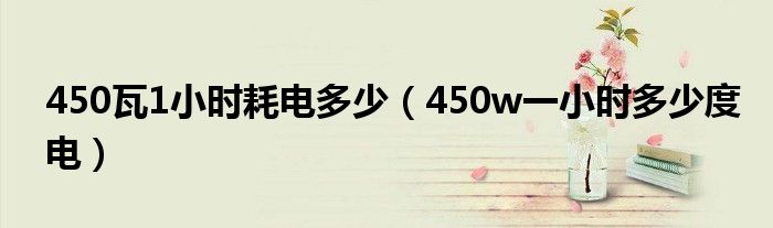 450瓦1小时耗电多少(450w一小时多少度电)