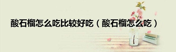 酸石榴怎么吃比较好吃(酸石榴怎么吃)