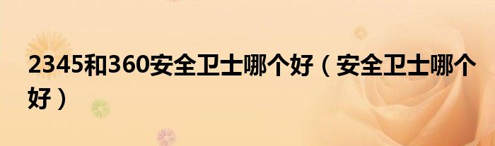 2345和360安全卫士哪个好(安全卫士哪个好)