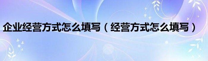 企业经营方式怎么填写(经营方式怎么填写)