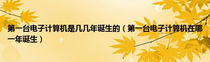 第一台电子计算机是几几年诞生的(第一台电子计算机在哪一年诞生)