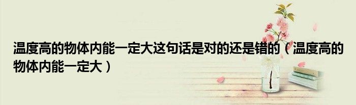 温度高的物体内能一定大这句话是对的还是错的(温度高的物体内能一定大)
