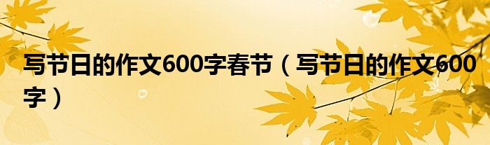 写节日的作文600字春节(写节日的作文600字)