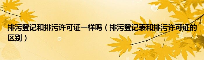排污登记和排污许可证一样吗(排污登记表和排污许可证的区别)