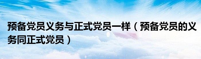 预备党员义务与正式党员一样(预备党员的义务同正式党员)