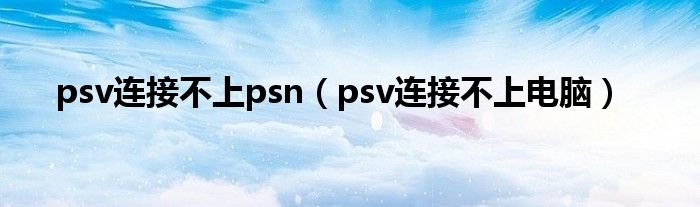 psv连接不上psn(psv连接不上电脑)