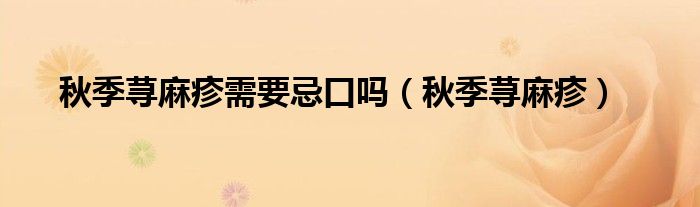 秋季荨麻疹需要忌口吗(秋季荨麻疹)
