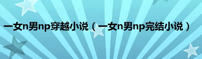 一女n男np穿越小说(一女n男np完结小说)