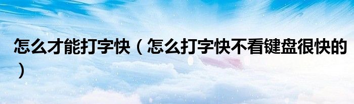 怎么才能打字快(怎么打字快不看键盘很快的)