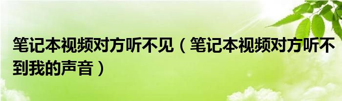 笔记本视频对方听不见(笔记本视频对方听不到我的声音)