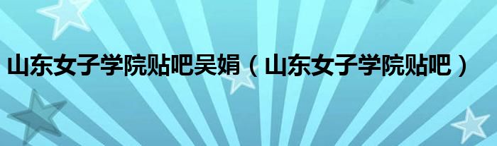 山东女子学院贴吧吴娟(山东女子学院贴吧)