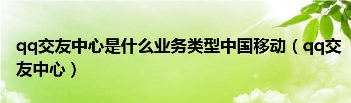 qq交友中心是什么业务类型中国移动(qq交友中心)