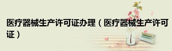 医疗器械生产许可证办理(医疗器械生产许可证)