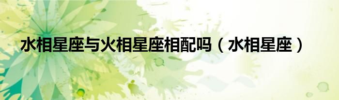 水相星座与火相星座相配吗(水相星座)
