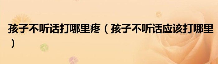 孩子不听话打哪里疼(孩子不听话应该打哪里)