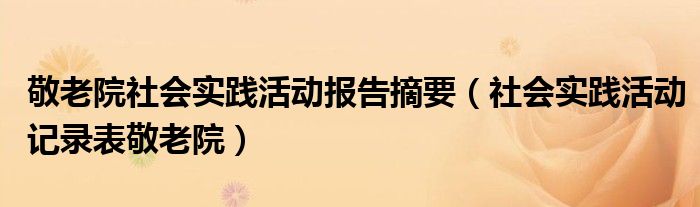 敬老院社会实践活动报告摘要(社会实践活动记录表敬老院)