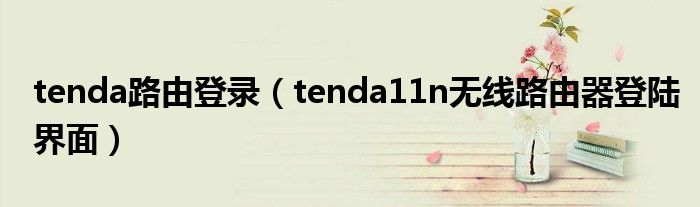 tenda路由登录(tenda11n无线路由器登陆界面)