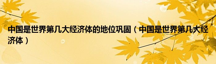 中国是世界第几大经济体的地位巩固(中国是世界第几大经济体)