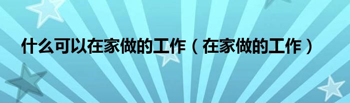 什么可以在家做的工作(在家做的工作)