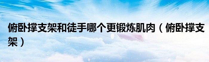 俯卧撑支架和徒手哪个更锻炼肌肉(俯卧撑支架)