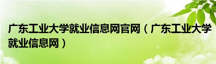 广东工业大学就业信息网官网(广东工业大学就业信息网)