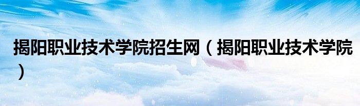 揭阳职业技术学院招生网(揭阳职业技术学院)
