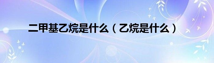 二甲基乙烷是什么(乙烷是什么)