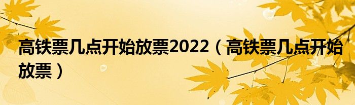 高铁票几点开始放票2022(高铁票几点开始放票)