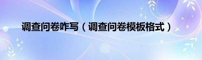 调查问卷咋写(调查问卷模板格式)