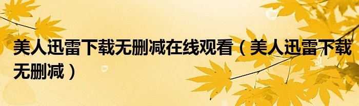 美人迅雷下载无删减在线观看(美人迅雷下载无删减)