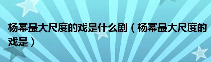 杨幂最大尺度的戏是什么剧(杨幂最大尺度的戏是)