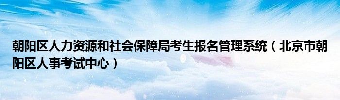 朝阳区人力资源和社会保障局考生报名管理系统(北京市朝阳区人事考试中心)