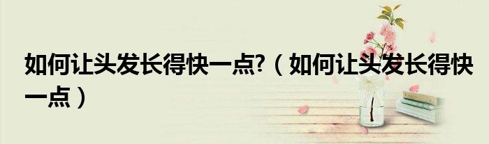 如何让头发长得快一点?(如何让头发长得快一点)