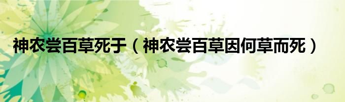 神农尝百草死于(神农尝百草因何草而死)