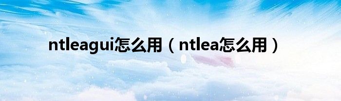 ntleagui怎么用(ntlea怎么用)